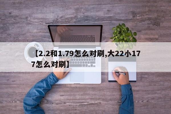 【2.2和1.79怎么对刷,大22小177怎么对刷】