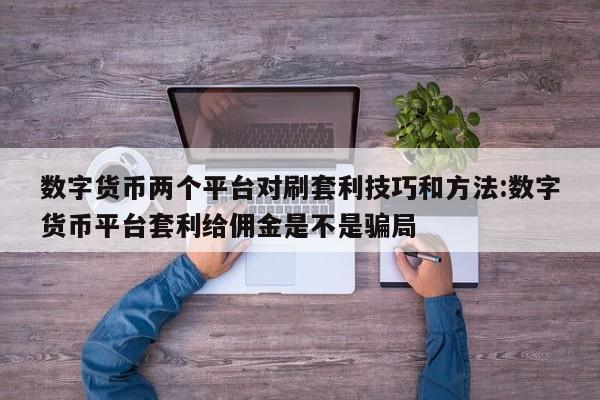 数字货币两个平台对刷套利技巧和方法:数字货币平台套利给佣金是不是骗局