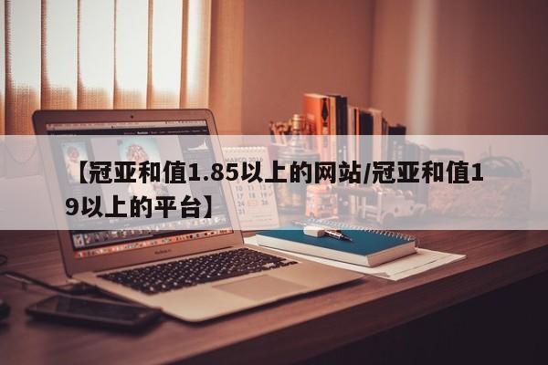 【冠亚和值1.85以上的网站/冠亚和值19以上的平台】