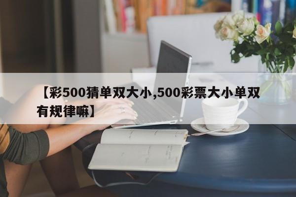 【彩500猜单双大小,500彩票大小单双有规律嘛】