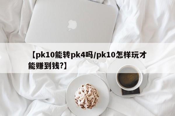 【pk10能转pk4吗/pk10怎样玩才能赚到钱?】