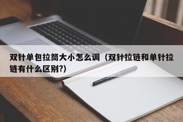 双针单包拉筒大小怎么调(双针拉链和单针拉链有什么区别?)