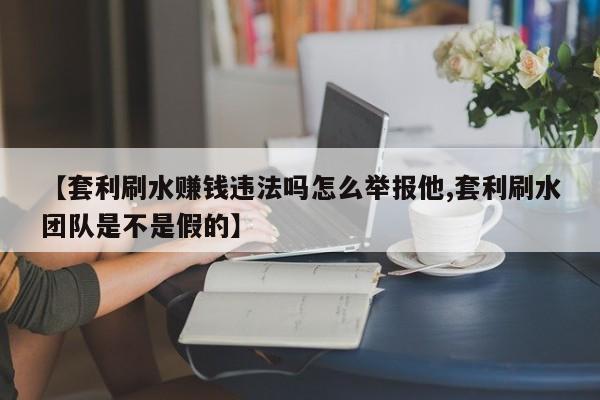 【套利刷水赚钱违法吗怎么举报他,套利刷水团队是不是假的】
